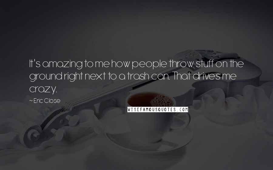 Eric Close Quotes: It's amazing to me how people throw stuff on the ground right next to a trash can. That drives me crazy.