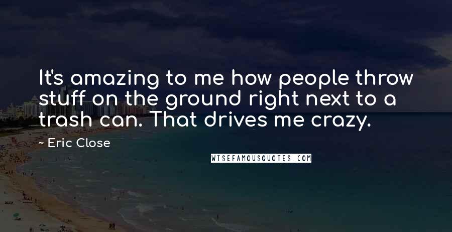 Eric Close Quotes: It's amazing to me how people throw stuff on the ground right next to a trash can. That drives me crazy.