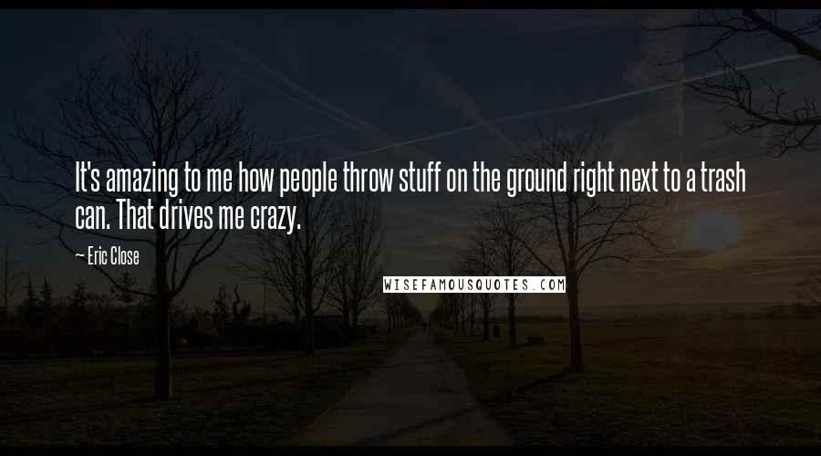 Eric Close Quotes: It's amazing to me how people throw stuff on the ground right next to a trash can. That drives me crazy.