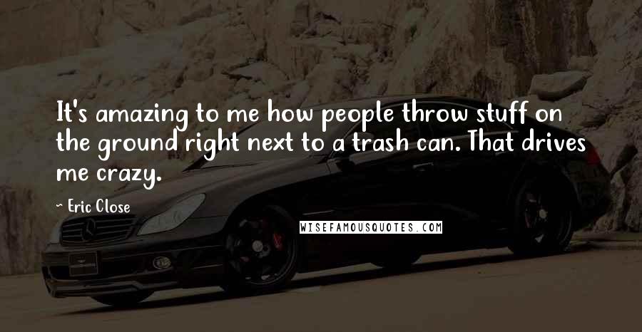 Eric Close Quotes: It's amazing to me how people throw stuff on the ground right next to a trash can. That drives me crazy.