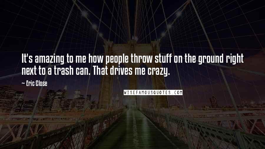 Eric Close Quotes: It's amazing to me how people throw stuff on the ground right next to a trash can. That drives me crazy.