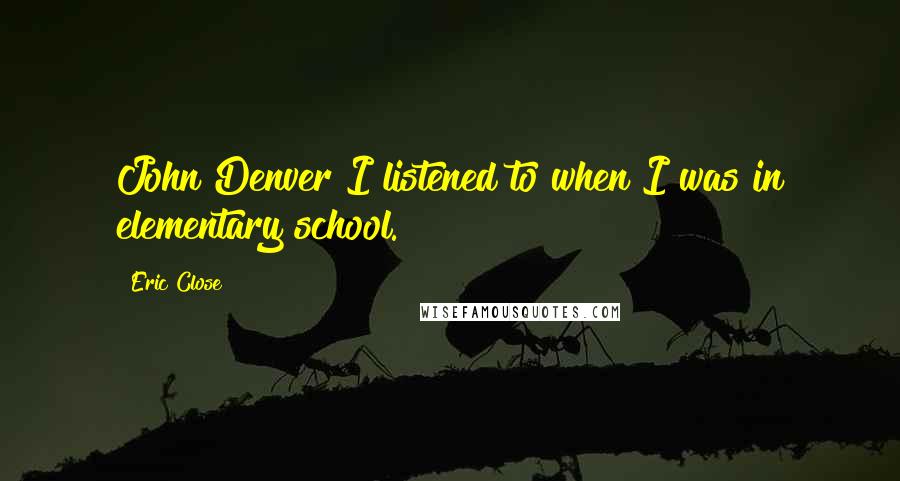 Eric Close Quotes: John Denver I listened to when I was in elementary school.