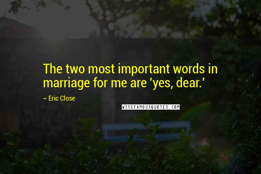 Eric Close Quotes: The two most important words in marriage for me are 'yes, dear.'