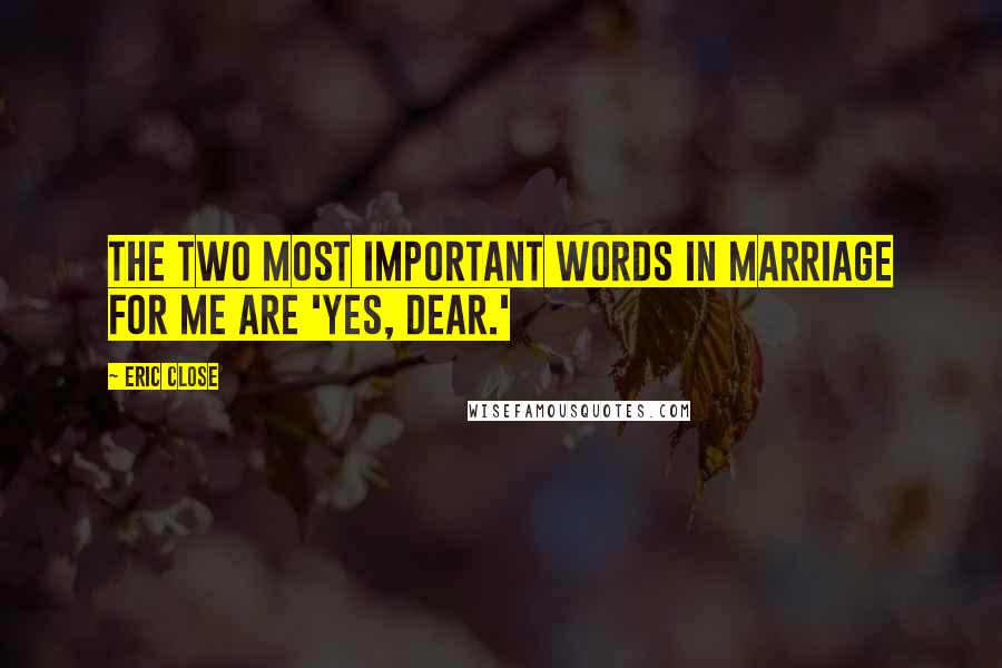 Eric Close Quotes: The two most important words in marriage for me are 'yes, dear.'
