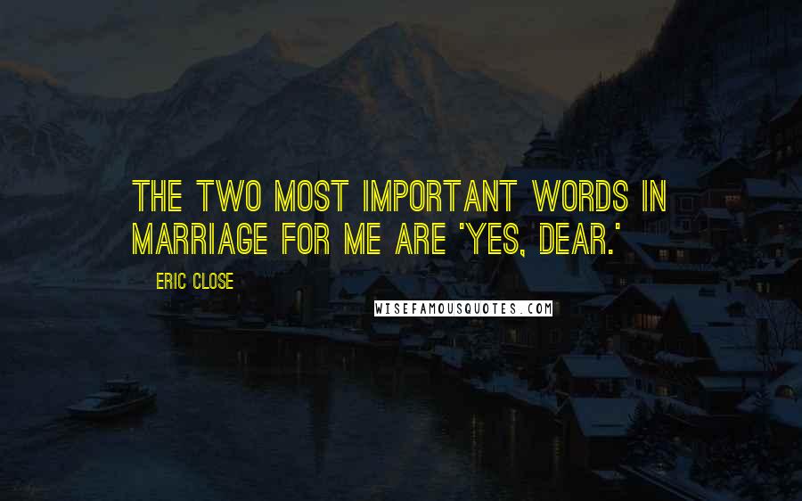 Eric Close Quotes: The two most important words in marriage for me are 'yes, dear.'