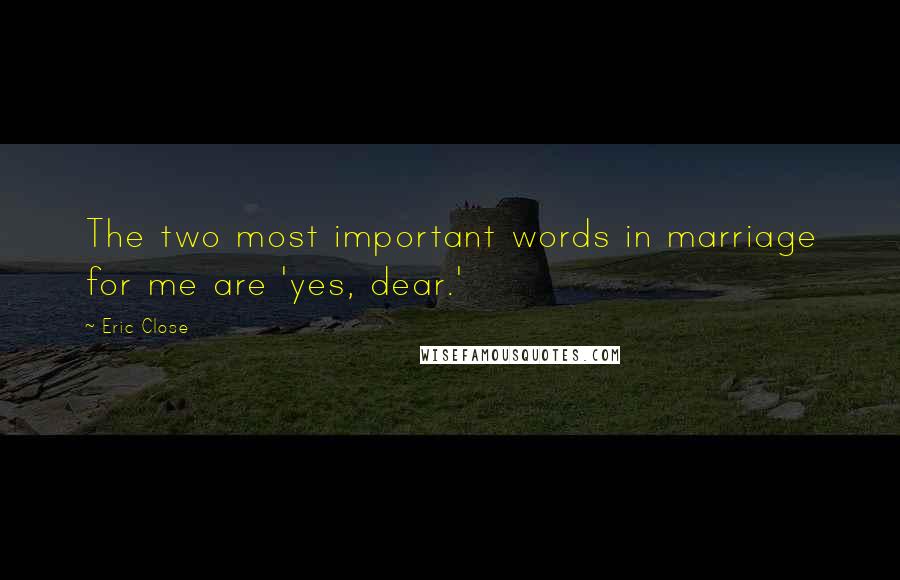 Eric Close Quotes: The two most important words in marriage for me are 'yes, dear.'