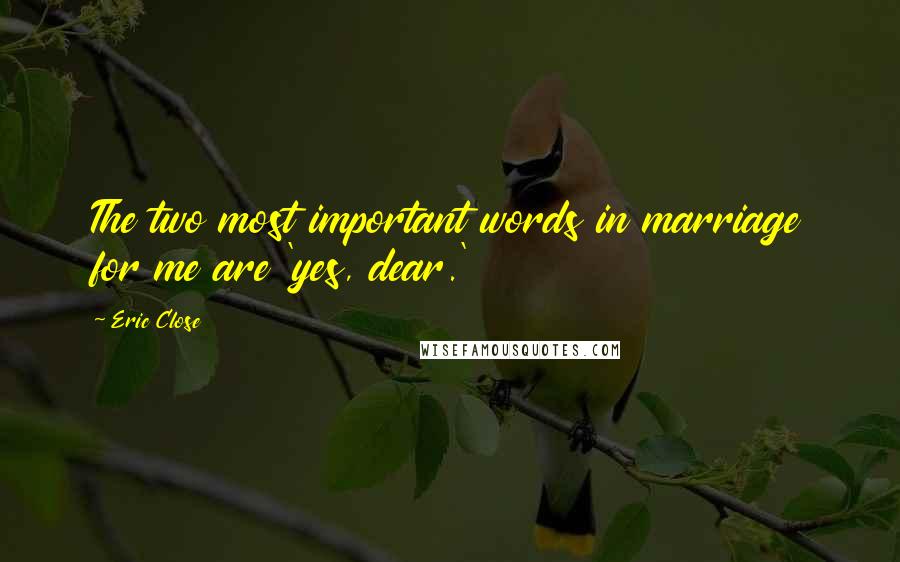 Eric Close Quotes: The two most important words in marriage for me are 'yes, dear.'