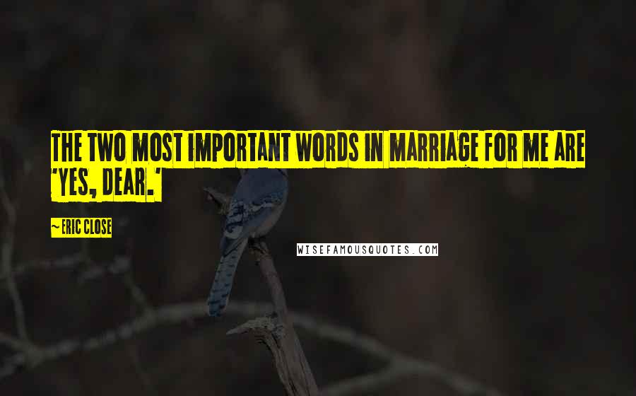 Eric Close Quotes: The two most important words in marriage for me are 'yes, dear.'