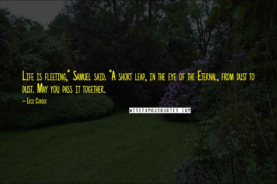 Eric Corder Quotes: Life is fleeting," Samuel said. "A short leap, in the eye of the Eternal, from dust to dust. May you pass it together.