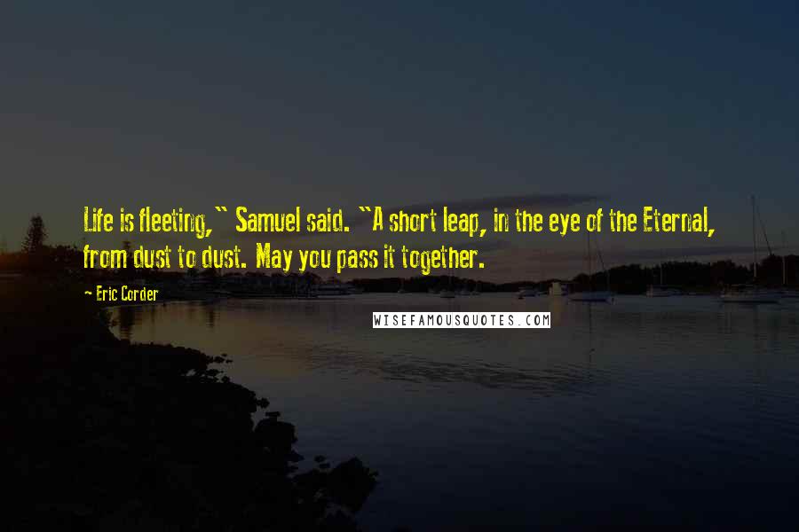 Eric Corder Quotes: Life is fleeting," Samuel said. "A short leap, in the eye of the Eternal, from dust to dust. May you pass it together.