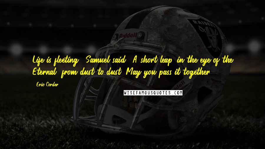 Eric Corder Quotes: Life is fleeting," Samuel said. "A short leap, in the eye of the Eternal, from dust to dust. May you pass it together.