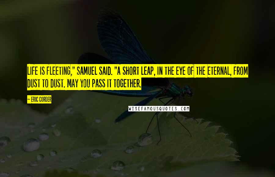 Eric Corder Quotes: Life is fleeting," Samuel said. "A short leap, in the eye of the Eternal, from dust to dust. May you pass it together.