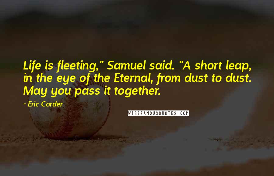 Eric Corder Quotes: Life is fleeting," Samuel said. "A short leap, in the eye of the Eternal, from dust to dust. May you pass it together.