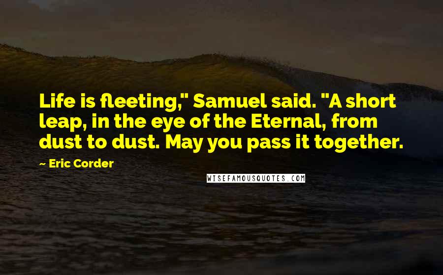 Eric Corder Quotes: Life is fleeting," Samuel said. "A short leap, in the eye of the Eternal, from dust to dust. May you pass it together.