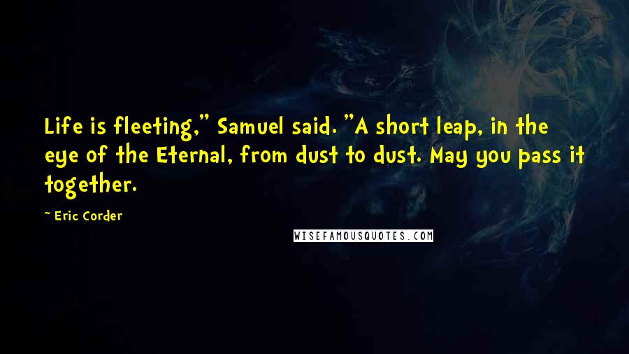 Eric Corder Quotes: Life is fleeting," Samuel said. "A short leap, in the eye of the Eternal, from dust to dust. May you pass it together.