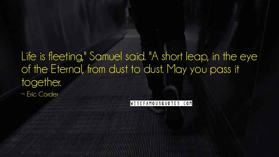 Eric Corder Quotes: Life is fleeting," Samuel said. "A short leap, in the eye of the Eternal, from dust to dust. May you pass it together.