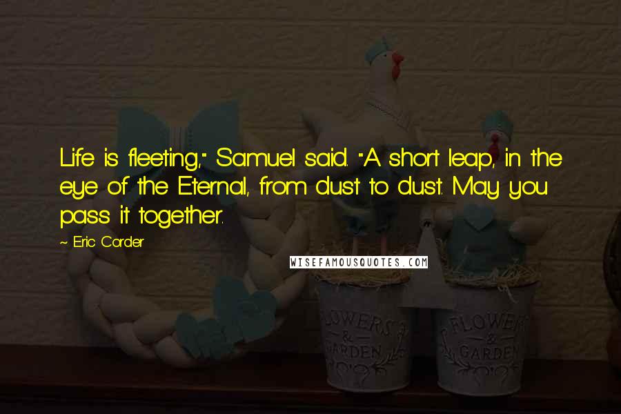 Eric Corder Quotes: Life is fleeting," Samuel said. "A short leap, in the eye of the Eternal, from dust to dust. May you pass it together.