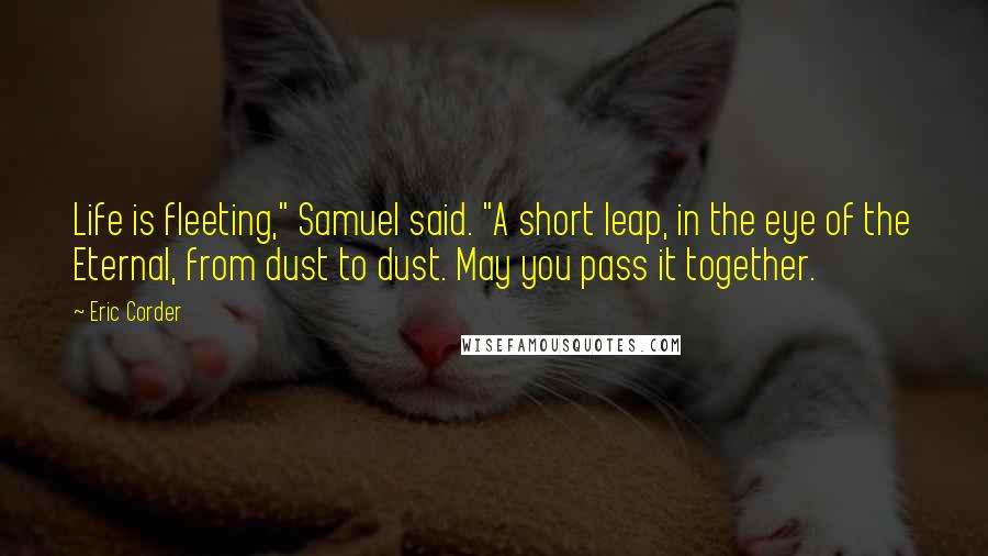 Eric Corder Quotes: Life is fleeting," Samuel said. "A short leap, in the eye of the Eternal, from dust to dust. May you pass it together.