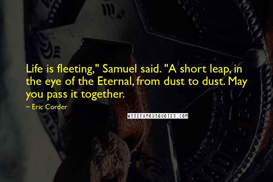 Eric Corder Quotes: Life is fleeting," Samuel said. "A short leap, in the eye of the Eternal, from dust to dust. May you pass it together.