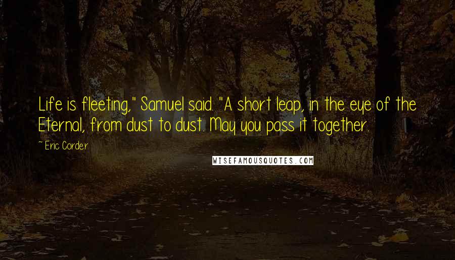 Eric Corder Quotes: Life is fleeting," Samuel said. "A short leap, in the eye of the Eternal, from dust to dust. May you pass it together.