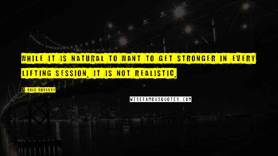 Eric Cressey Quotes: While it is natural to want to get stronger in every lifting session, it is not realistic,