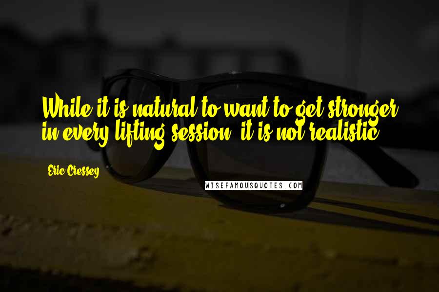 Eric Cressey Quotes: While it is natural to want to get stronger in every lifting session, it is not realistic,