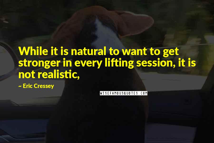 Eric Cressey Quotes: While it is natural to want to get stronger in every lifting session, it is not realistic,