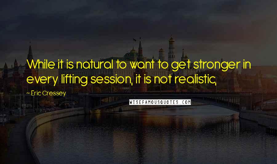 Eric Cressey Quotes: While it is natural to want to get stronger in every lifting session, it is not realistic,