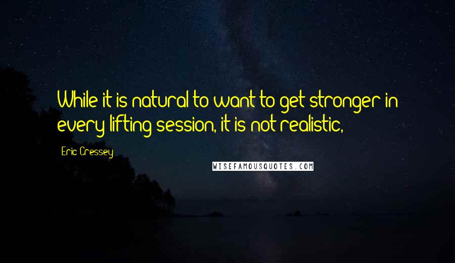 Eric Cressey Quotes: While it is natural to want to get stronger in every lifting session, it is not realistic,