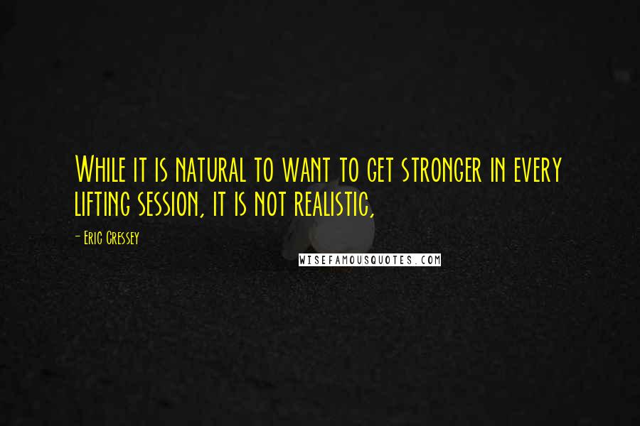 Eric Cressey Quotes: While it is natural to want to get stronger in every lifting session, it is not realistic,