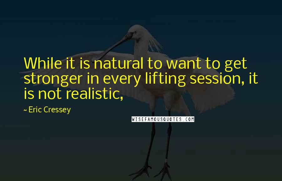Eric Cressey Quotes: While it is natural to want to get stronger in every lifting session, it is not realistic,