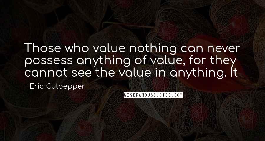 Eric Culpepper Quotes: Those who value nothing can never possess anything of value, for they cannot see the value in anything. It