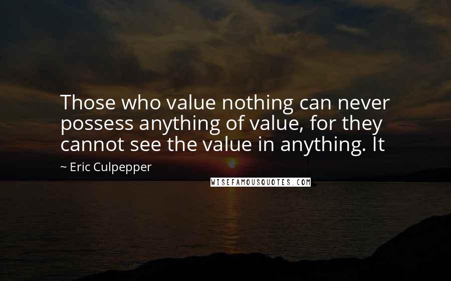 Eric Culpepper Quotes: Those who value nothing can never possess anything of value, for they cannot see the value in anything. It