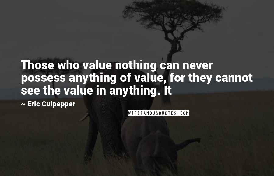 Eric Culpepper Quotes: Those who value nothing can never possess anything of value, for they cannot see the value in anything. It