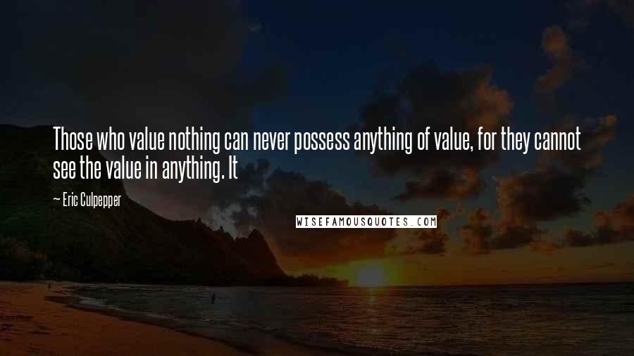 Eric Culpepper Quotes: Those who value nothing can never possess anything of value, for they cannot see the value in anything. It