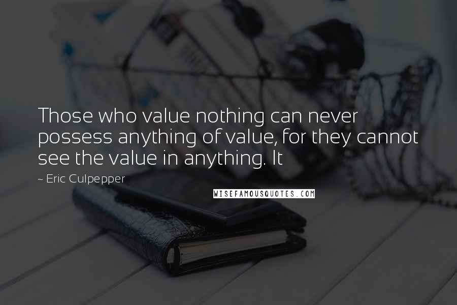 Eric Culpepper Quotes: Those who value nothing can never possess anything of value, for they cannot see the value in anything. It