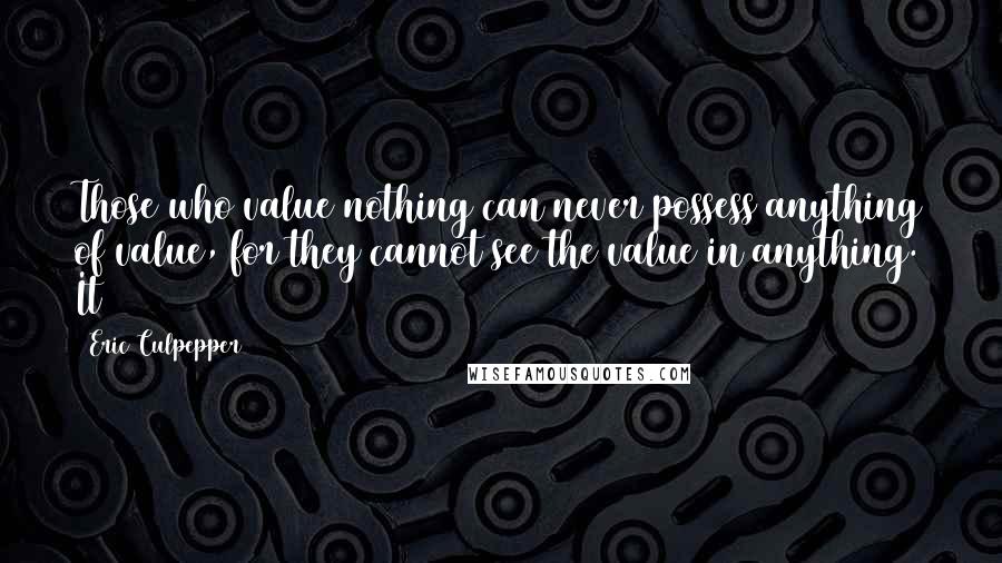 Eric Culpepper Quotes: Those who value nothing can never possess anything of value, for they cannot see the value in anything. It
