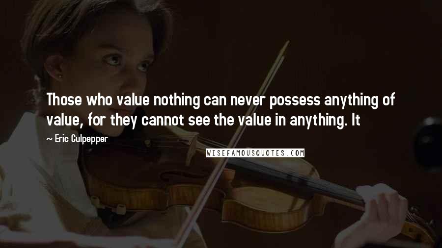 Eric Culpepper Quotes: Those who value nothing can never possess anything of value, for they cannot see the value in anything. It