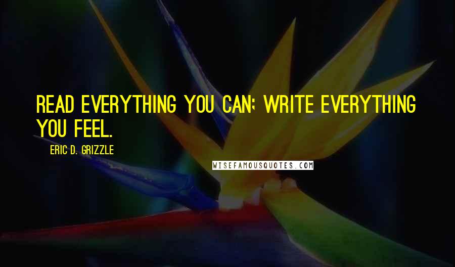 Eric D. Grizzle Quotes: Read everything you can; write everything you feel.