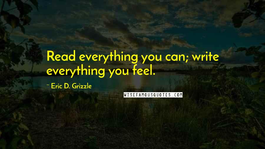 Eric D. Grizzle Quotes: Read everything you can; write everything you feel.