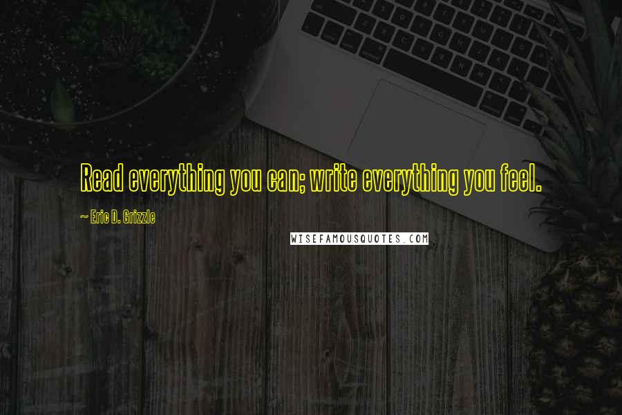 Eric D. Grizzle Quotes: Read everything you can; write everything you feel.