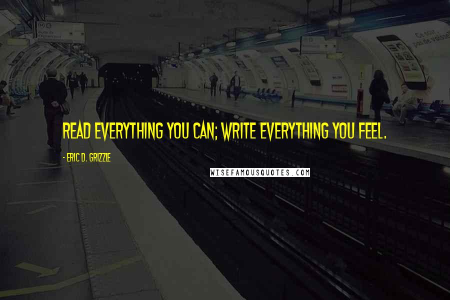 Eric D. Grizzle Quotes: Read everything you can; write everything you feel.