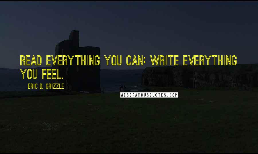 Eric D. Grizzle Quotes: Read everything you can; write everything you feel.