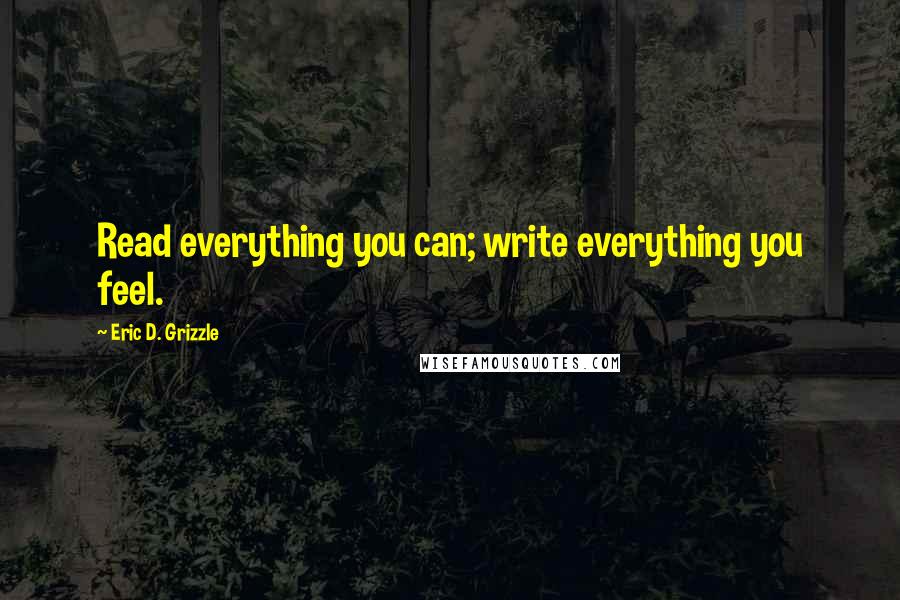 Eric D. Grizzle Quotes: Read everything you can; write everything you feel.