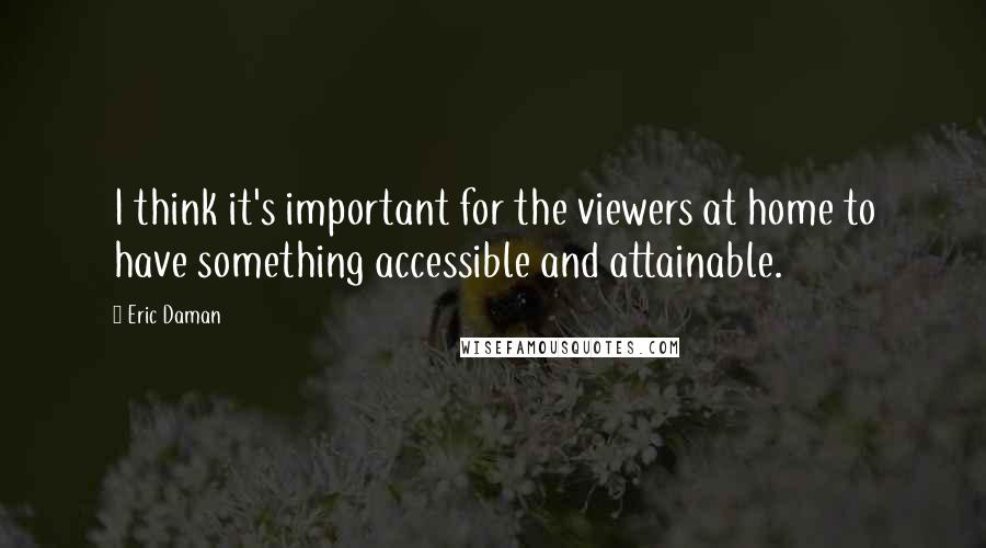 Eric Daman Quotes: I think it's important for the viewers at home to have something accessible and attainable.