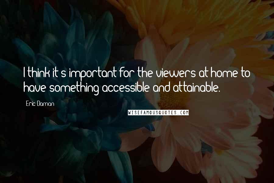 Eric Daman Quotes: I think it's important for the viewers at home to have something accessible and attainable.