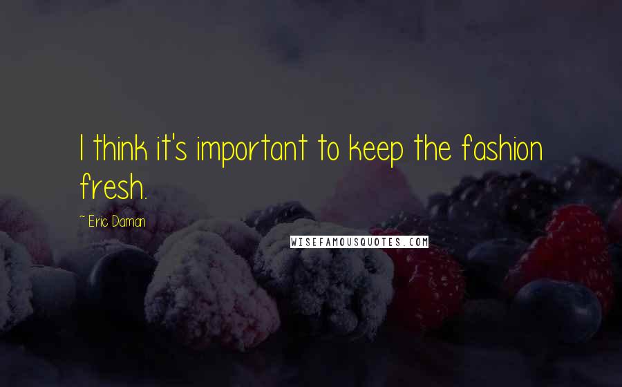 Eric Daman Quotes: I think it's important to keep the fashion fresh.