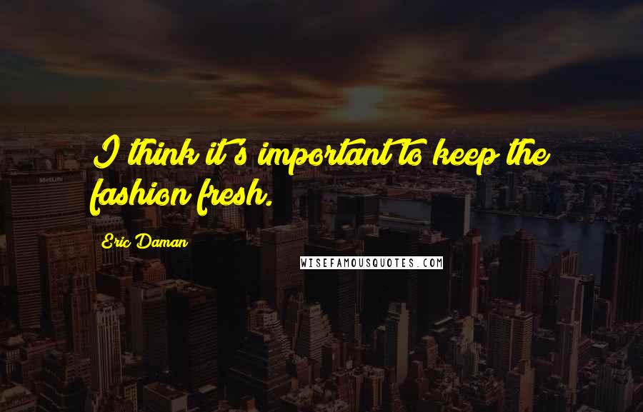 Eric Daman Quotes: I think it's important to keep the fashion fresh.