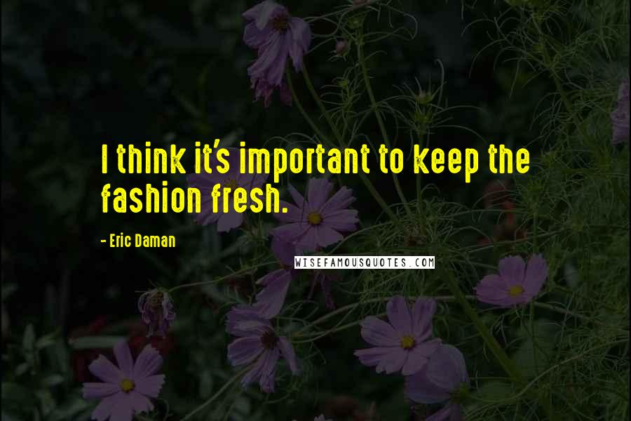 Eric Daman Quotes: I think it's important to keep the fashion fresh.