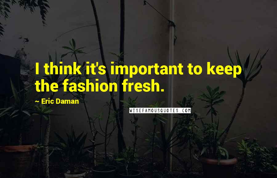 Eric Daman Quotes: I think it's important to keep the fashion fresh.